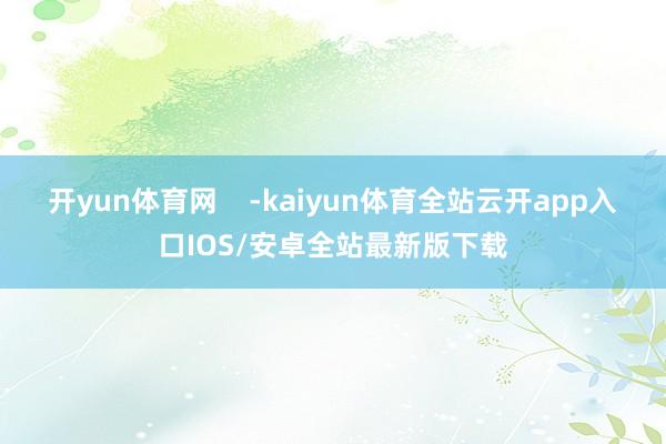 开yun体育网    -kaiyun体育全站云开app入口IOS/安卓全站最新版下载