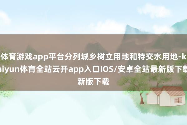 体育游戏app平台分列城乡树立用地和特交水用地-kaiyun体育全站云开app入口IOS/安卓全站最新版下载