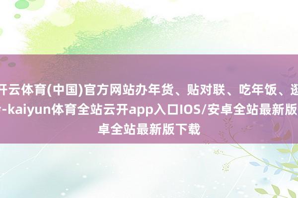 开云体育(中国)官方网站办年货、贴对联、吃年饭、逛庙会-kaiyun体育全站云开app入口IOS/安卓全站最新版下载