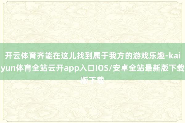 开云体育齐能在这儿找到属于我方的游戏乐趣-kaiyun体育全站云开app入口IOS/安卓全站最新版下载