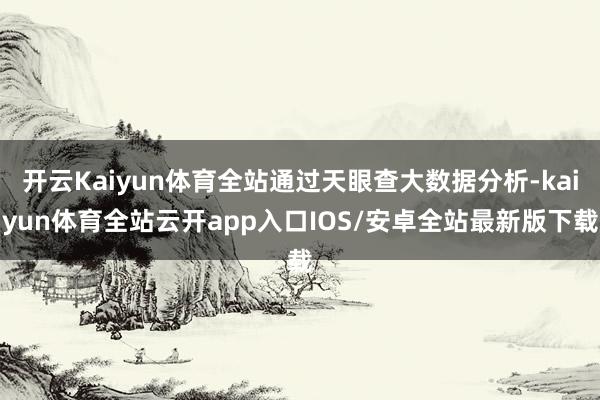 开云Kaiyun体育全站通过天眼查大数据分析-kaiyun体育全站云开app入口IOS/安卓全站最新版下载