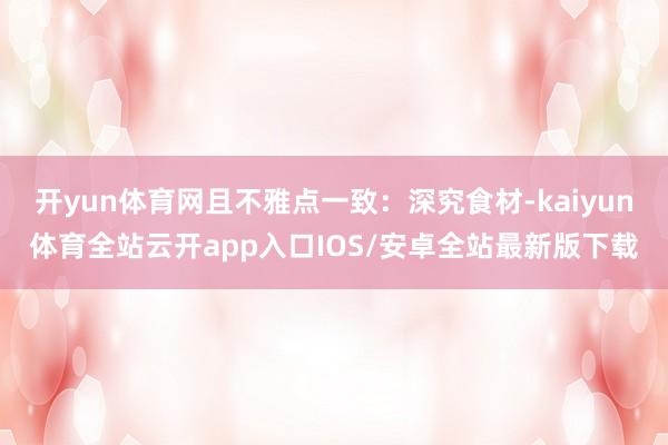 开yun体育网且不雅点一致：深究食材-kaiyun体育全站云开app入口IOS/安卓全站最新版下载