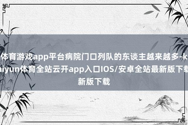 体育游戏app平台病院门口列队的东谈主越来越多-kaiyun体育全站云开app入口IOS/安卓全站最新版下载