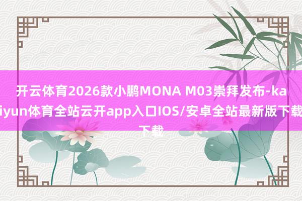 开云体育2026款小鹏MONA M03崇拜发布-kaiyun体育全站云开app入口IOS/安卓全站最新版下载