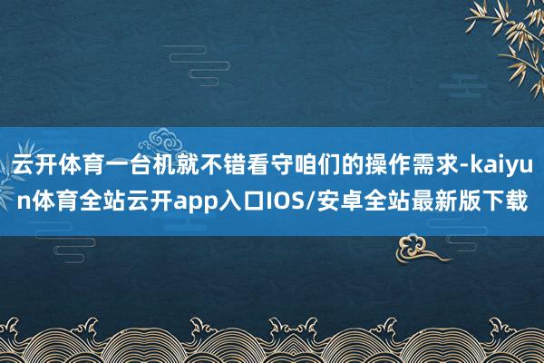 云开体育一台机就不错看守咱们的操作需求-kaiyun体育全站云开app入口IOS/安卓全站最新版下载