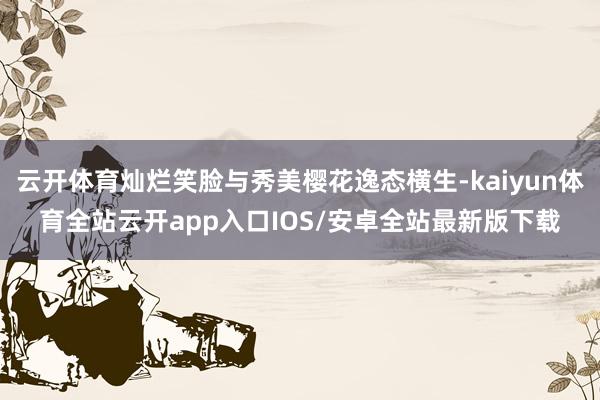 云开体育灿烂笑脸与秀美樱花逸态横生-kaiyun体育全站云开app入口IOS/安卓全站最新版下载