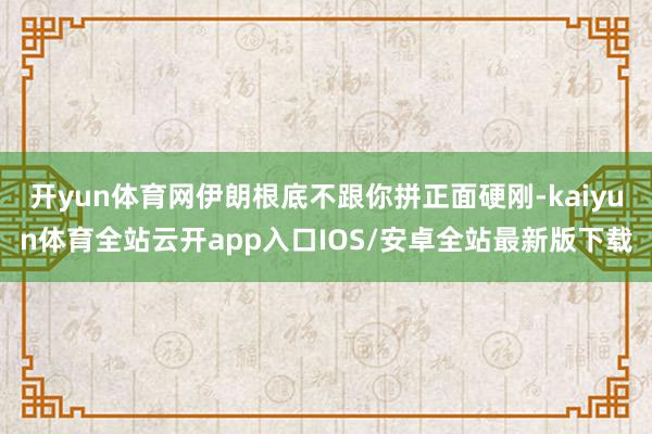 开yun体育网伊朗根底不跟你拼正面硬刚-kaiyun体育全站云开app入口IOS/安卓全站最新版下载