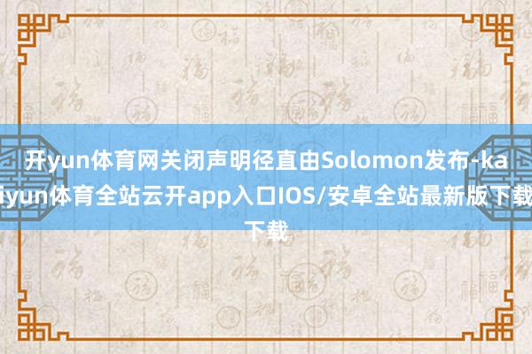 开yun体育网关闭声明径直由Solomon发布-kaiyun体育全站云开app入口IOS/安卓全站最新版下载