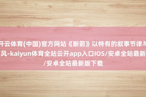开云体育(中国)官方网站《断箭》以特有的叙事节律与视觉作风-kaiyun体育全站云开app入口IOS/安卓全站最新版下载