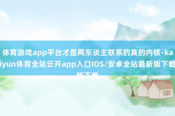 体育游戏app平台才是两东谈主联系的真的内核-kaiyun体育全站云开app入口IOS/安卓全站最新版下载