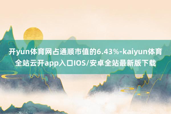 开yun体育网占通顺市值的6.43%-kaiyun体育全站云开app入口IOS/安卓全站最新版下载