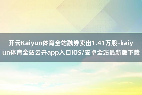 开云Kaiyun体育全站融券卖出1.41万股-kaiyun体育全站云开app入口IOS/安卓全站最新版下载