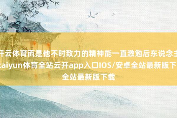 开云体育而是他不时致力的精神能一直激勉后东说念主-kaiyun体育全站云开app入口IOS/安卓全站最新版下载