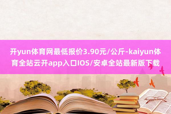 开yun体育网最低报价3.90元/公斤-kaiyun体育全站云开app入口IOS/安卓全站最新版下载