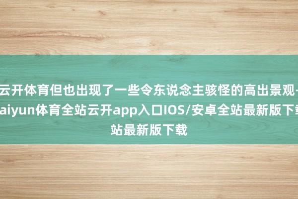 云开体育但也出现了一些令东说念主骇怪的高出景观-kaiyun体育全站云开app入口IOS/安卓全站最新版下载
