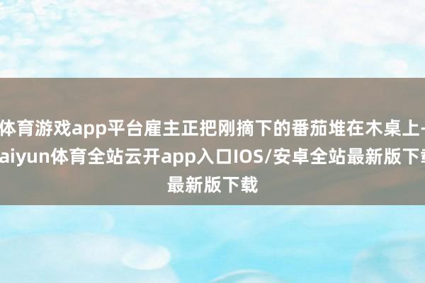 体育游戏app平台雇主正把刚摘下的番茄堆在木桌上-kaiyun体育全站云开app入口IOS/安卓全站最新版下载