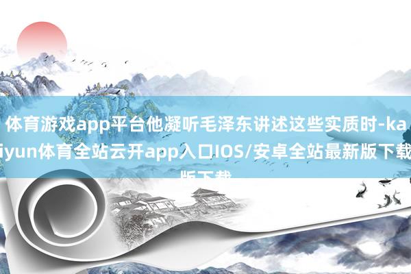 体育游戏app平台他凝听毛泽东讲述这些实质时-kaiyun体育全站云开app入口IOS/安卓全站最新版下载