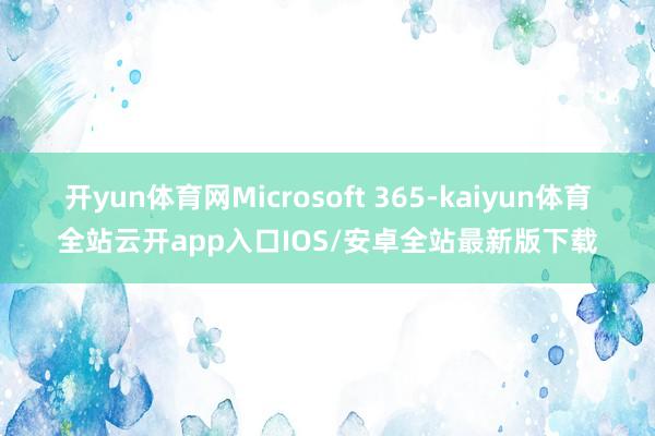开yun体育网Microsoft 365-kaiyun体育全站云开app入口IOS/安卓全站最新版下载