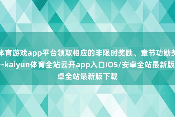体育游戏app平台领取相应的非限时奖励、章节功勋奖励等-kaiyun体育全站云开app入口IOS/安卓全站最新版下载