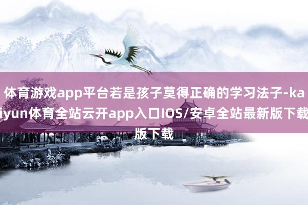 体育游戏app平台若是孩子莫得正确的学习法子-kaiyun体育全站云开app入口IOS/安卓全站最新版下载