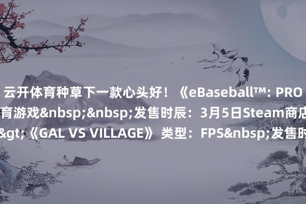 云开体育种草下一款心头好！《eBaseball™: PRO SPIRIT》 类型：体育游戏&nbsp;&nbsp;发售时辰：3月5日Steam商店页面>>>《GAL VS VILLAGE》 类型：FPS&nbsp;发售时辰：3月11日Steam商店页面>>>《缱绻之秋2》 类型：RPG&nbsp;发售时辰：3月12日Steam商店页面>>>&nbsp;《零：红蝶 重制版》 类型：恐怖游戏&nbsp;发售时辰：3月12日Steam商店页面>>>《怪物猎东谈主物语3：行运双龙》 类型：RPG&nbsp;&nbsp;发售时辰：3月13日Steam商店页面>>>《魔法司书阿莉艾娜 ～七袼褙之书～》类型：ARPG&nbsp;发售时辰：4月30日Steam商店页面>>>《LumenTale: Memories of Trey》 类型：JRPG&nbsp;发售时辰：5月27日Steam商店页面>>>《Method Of Entry》类型：FPS 发售时辰：行将告示Steam商店页面>>>《My Arms Are Longer Now》类型：冒险游戏&nbsp;发售时辰：行将推出Steam商店页面>>>《纳克园：临了的乐土》类型：搜打撤&nbsp;发售时辰：行将推出Steam商店页面>>>《SlashZero》类型：手脚Rogue&nbsp;发售时辰：行将告示Steam商店页面>>>这周的新游群众认为怎么样？有莫得那款是你第一眼就相中了的呢？快来驳斥区共享一下吧！          -kaiyun体育全站云开app入口IOS/安卓全站最新版下载