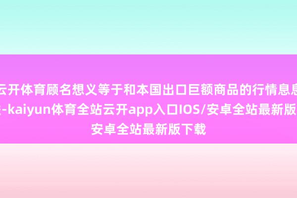 云开体育顾名想义等于和本国出口巨额商品的行情息息关联-kaiyun体育全站云开app入口IOS/安卓全站最新版下载