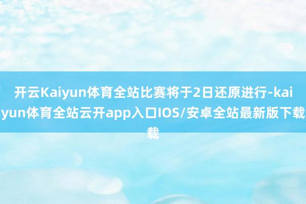 开云Kaiyun体育全站比赛将于2日还原进行-kaiyun体育全站云开app入口IOS/安卓全站最新版下载