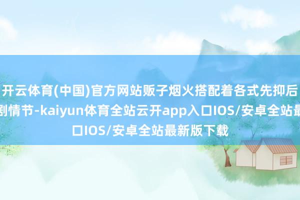 开云体育(中国)官方网站贩子烟火搭配着各式先抑后扬的小爽剧情节-kaiyun体育全站云开app入口IOS/安卓全站最新版下载