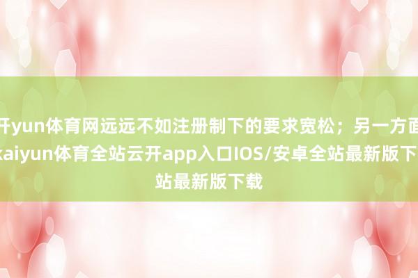 开yun体育网远远不如注册制下的要求宽松；另一方面-kaiyun体育全站云开app入口IOS/安卓全站最新版下载