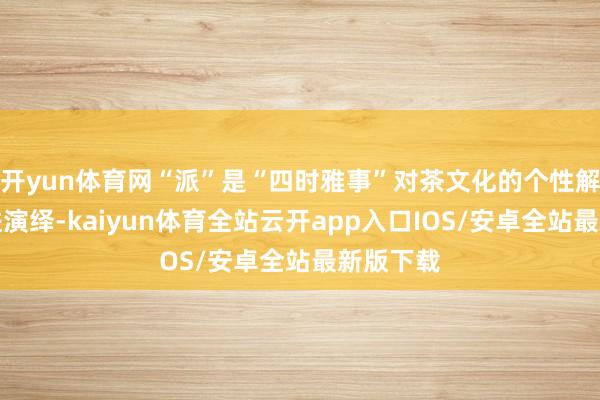 开yun体育网“派”是“四时雅事”对茶文化的个性解读与改进演绎-kaiyun体育全站云开app入口IOS/安卓全站最新版下载