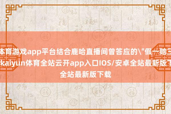体育游戏app平台结合鹿哈直播间曾答应的
