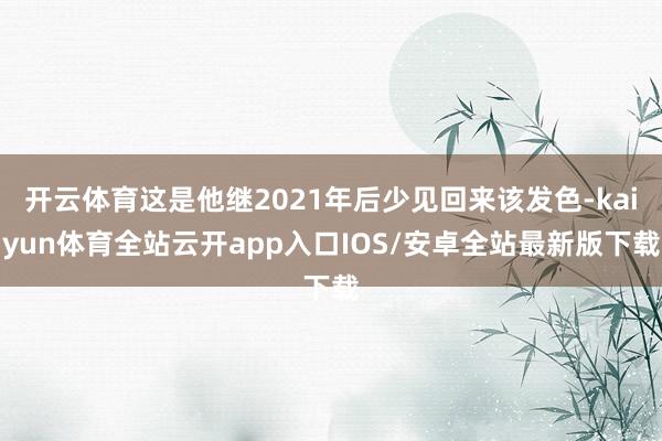 开云体育这是他继2021年后少见回来该发色-kaiyun体育全站云开app入口IOS/安卓全站最新版下载