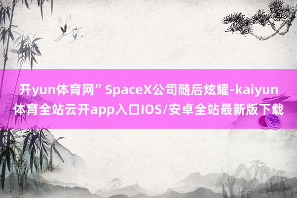 开yun体育网”SpaceX公司随后炫耀-kaiyun体育全站云开app入口IOS/安卓全站最新版下载