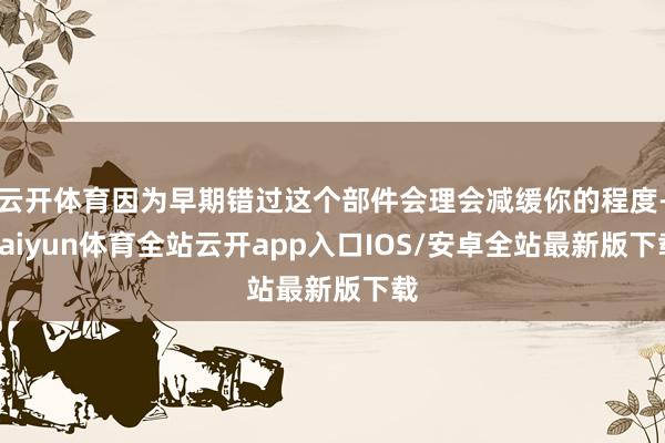 云开体育因为早期错过这个部件会理会减缓你的程度-kaiyun体育全站云开app入口IOS/安卓全站最新版下载