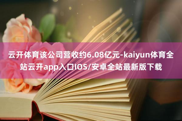 云开体育该公司营收约6.08亿元-kaiyun体育全站云开app入口IOS/安卓全站最新版下载