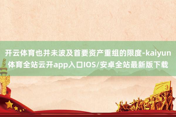 开云体育也并未波及首要资产重组的限度-kaiyun体育全站云开app入口IOS/安卓全站最新版下载