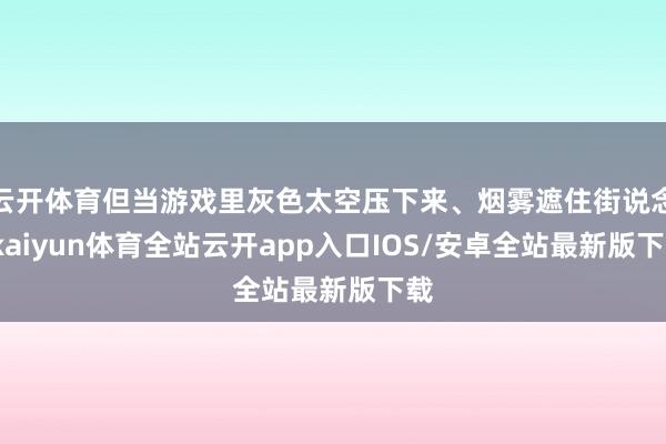云开体育但当游戏里灰色太空压下来、烟雾遮住街说念-kaiyun体育全站云开app入口IOS/安卓全站最新版下载