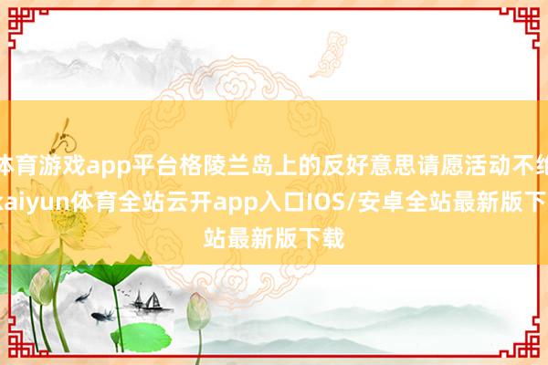 体育游戏app平台格陵兰岛上的反好意思请愿活动不绝-kaiyun体育全站云开app入口IOS/安卓全站最新版下载