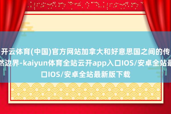 开云体育(中国)官方网站加拿大和好意思国之间的传统联系依然边界-kaiyun体育全站云开app入口IOS/安卓全站最新版下载