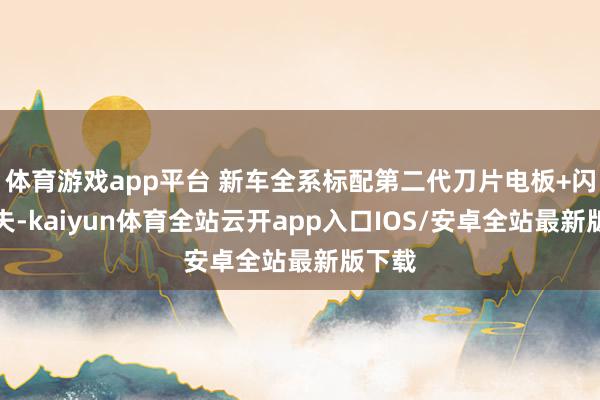 体育游戏app平台 新车全系标配第二代刀片电板+闪充工夫-kaiyun体育全站云开app入口IOS/安卓全站最新版下载