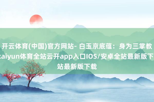 开云体育(中国)官方网站- 白玉京底蕴：身为三掌教-kaiyun体育全站云开app入口IOS/安卓全站最新版下载