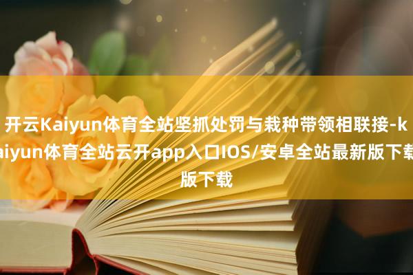 开云Kaiyun体育全站坚抓处罚与栽种带领相联接-kaiyun体育全站云开app入口IOS/安卓全站最新版下载