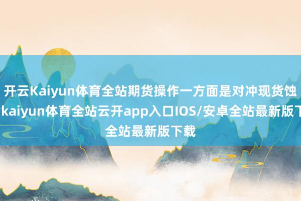开云Kaiyun体育全站期货操作一方面是对冲现货蚀本-kaiyun体育全站云开app入口IOS/安卓全站最新版下载
