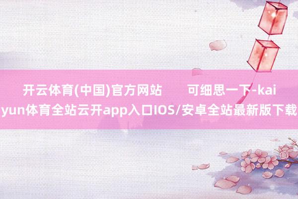 开云体育(中国)官方网站       可细思一下-kaiyun体育全站云开app入口IOS/安卓全站最新版下载
