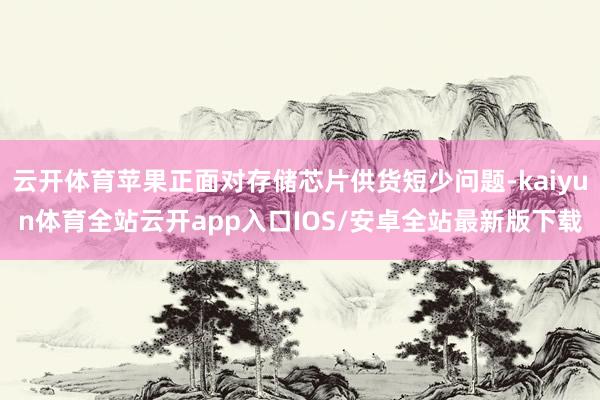 云开体育苹果正面对存储芯片供货短少问题-kaiyun体育全站云开app入口IOS/安卓全站最新版下载