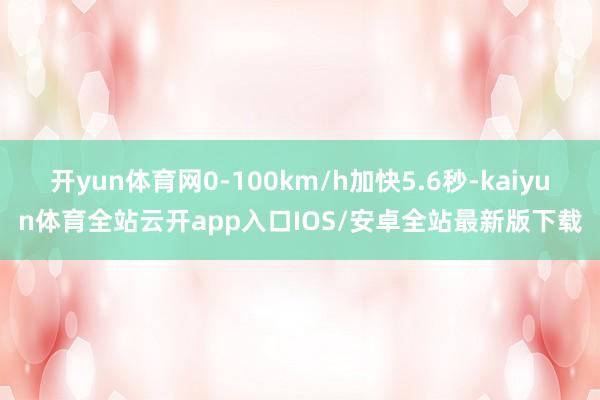 开yun体育网0-100km/h加快5.6秒-kaiyun体育全站云开app入口IOS/安卓全站最新版下载
