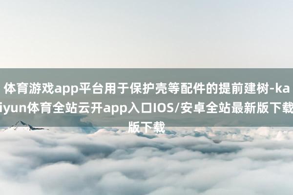 体育游戏app平台用于保护壳等配件的提前建树-kaiyun体育全站云开app入口IOS/安卓全站最新版下载
