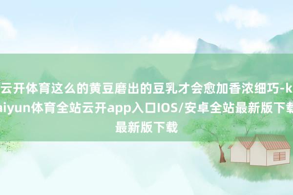 云开体育这么的黄豆磨出的豆乳才会愈加香浓细巧-kaiyun体育全站云开app入口IOS/安卓全站最新版下载