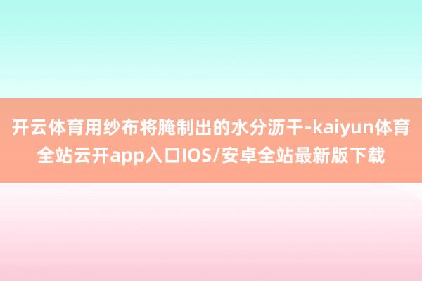 开云体育用纱布将腌制出的水分沥干-kaiyun体育全站云开app入口IOS/安卓全站最新版下载