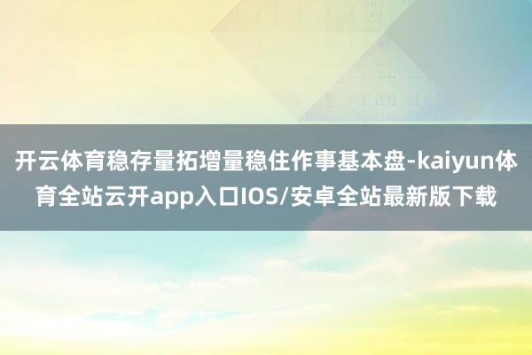开云体育稳存量拓增量稳住作事基本盘-kaiyun体育全站云开app入口IOS/安卓全站最新版下载